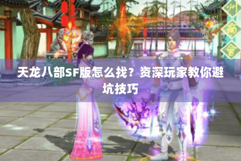 天龙八部SF版怎么找?资深玩家教你避坑技巧 天龙八部SF版怎么找?资深玩家教你避坑技巧