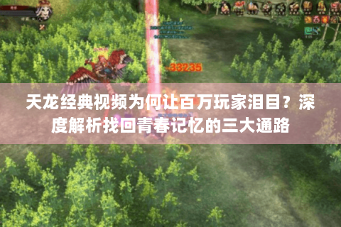 天龙经典视频为何让百万玩家泪目？深度解析找回青春记忆的三大通路