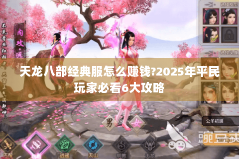 天龙八部经典服怎么赚钱?2025年平民玩家必看6大攻略