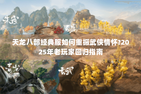 天龙八部经典服如何重振武侠情怀?2025年老玩家回归指南 天龙八部经典服如何重振武侠情怀?2025年老玩家回归指南