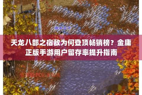 天龙八部之宿敌为何登顶畅销榜？金庸正版手游用户留存率提升指南
