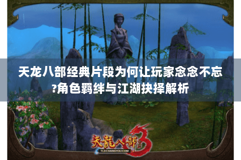 天龙八部经典片段为何让玩家念念不忘?角色羁绊与江湖抉择解析 天龙八部经典片段为何让玩家念念不忘?角色羁绊与江湖抉择解析