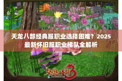 天龙八部经典服职业选择困难?2025最新怀旧服职业梯队全解析 天龙八部经典服职业选择困难?2025最新怀旧服职业梯队全解析