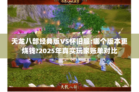 天龙八部经典版VS怀旧服:哪个版本更烧钱?2025年真实玩家账单对比 天龙八部经典版VS怀旧服:哪个版本更烧钱?2025年真实玩家账单对比