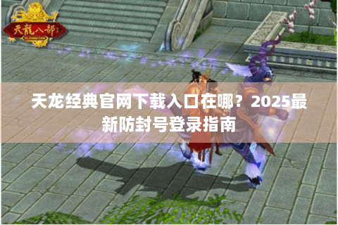 天龙经典官网下载入口在哪？2025最新防封号登录指南