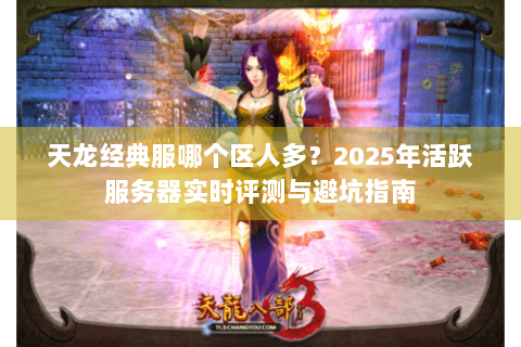 天龙经典服哪个区人多?2025年活跃服务器实时评测与避坑指南 天龙经典服哪个区人多?2025年活跃服务器实时评测与避坑指南