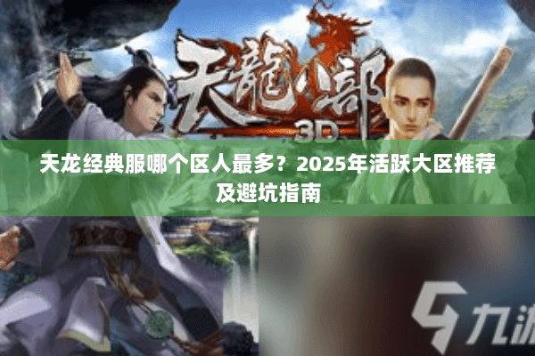 天龙经典服哪个区人最多?2025年活跃大区推荐及避坑指南 天龙经典服哪个区人最多?2025年活跃大区推荐及避坑指南