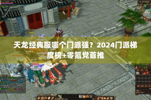 天龙经典服哪个门派强?2024门派梯度榜+零氪党首推 天龙经典服哪个门派强?2024门派梯度榜+零氪党首推