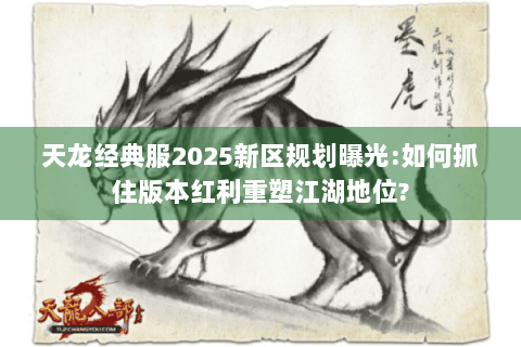 天龙经典服2025新区规划曝光:如何抓住版本红利重塑江湖地位? 天龙经典服2025新区规划曝光:如何抓住版本红利重塑江湖地位?