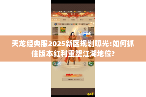 天龙经典服2025新区规划曝光:如何抓住版本红利重塑江湖地位? 天龙经典服2025新区规划曝光:如何抓住版本红利重塑江湖地位?