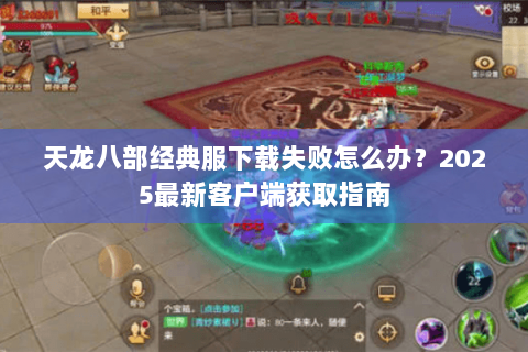 天龙八部经典服下载失败怎么办?2025最新客户端获取指南 天龙八部经典服下载失败怎么办?2025最新客户端获取指南