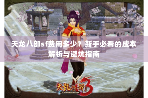 天龙八部sf费用多少?新手必看的成本解析与避坑指南 天龙八部sf费用多少?新手必看的成本解析与避坑指南