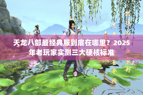 天龙八部最经典服到底在哪里？2025年老玩家实测三大硬核标准