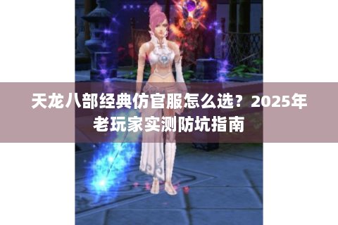 天龙八部经典仿官服怎么选？2025年老玩家实测防坑指南
