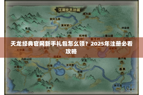 天龙经典官网新手礼包怎么领？2025年注册必看攻略