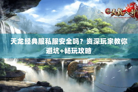 天龙经典服私服安全吗?资深玩家教你避坑+畅玩攻略 天龙经典服私服安全吗?资深玩家教你避坑+畅玩攻略