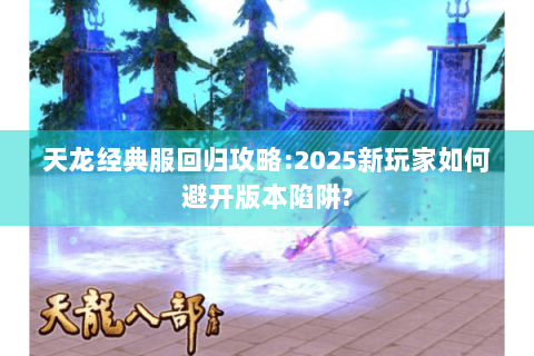 天龙经典服回归攻略:2025新玩家如何避开版本陷阱? 天龙经典服回归攻略:2025新玩家如何避开版本陷阱?