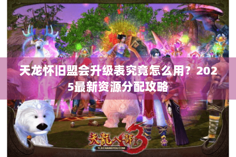 天龙怀旧盟会升级表究竟怎么用？2025最新资源分配攻略