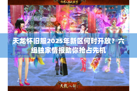 天龙怀旧服2025年新区何时开放?六组独家情报助你抢占先机 天龙怀旧服2025年新区何时开放?六组独家情报助你抢占先机