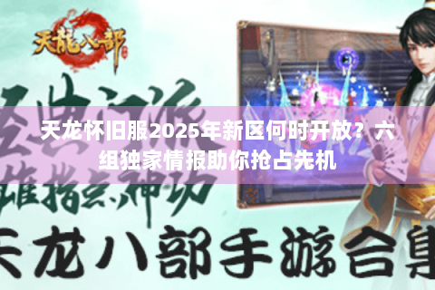 天龙怀旧服2025年新区何时开放?六组独家情报助你抢占先机 天龙怀旧服2025年新区何时开放?六组独家情报助你抢占先机