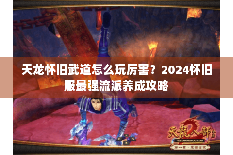 天龙怀旧武道怎么玩厉害?2024怀旧服最强流派养成攻略 天龙怀旧武道怎么玩厉害?2024怀旧服最强流派养成攻略