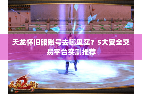 天龙怀旧服账号去哪里买？5大安全交易平台实测推荐