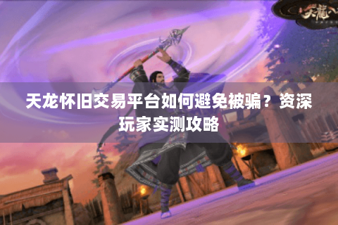 天龙怀旧交易平台如何避免被骗？资深玩家实测攻略