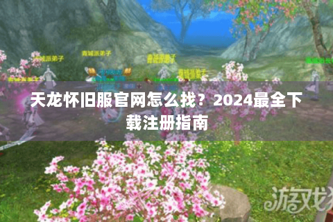 天龙怀旧服官网怎么找？2024最全下载注册指南