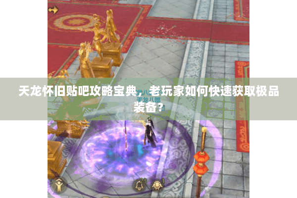 天龙怀旧贴吧攻略宝典，老玩家如何快速获取极品装备？