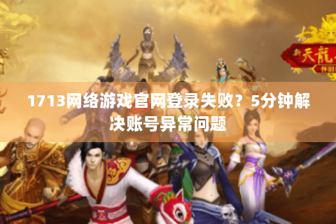 1713网络游戏官网登录失败？5分钟解决账号异常问题