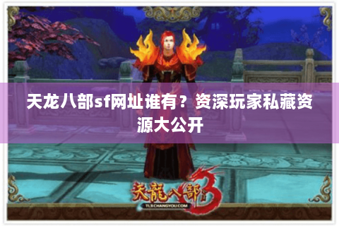 天龙八部sf网址谁有？资深玩家私藏资源大公开