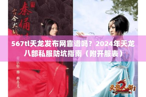 567tl天龙发布网靠谱吗?2024年天龙八部私服防坑指南(附开服表) 567tl天龙发布网靠谱吗?2024年天龙八部私服防坑指南(附开服表)