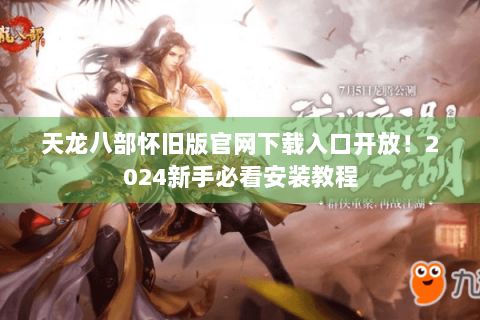 天龙八部怀旧版官网下载入口开放!2024新手必看安装教程 天龙八部怀旧版官网下载入口开放!2024新手必看安装教程