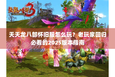 天天龙八部怀旧服怎么玩？老玩家回归必看的2025版本指南