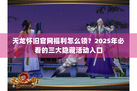 天龙怀旧官网福利怎么领？2025年必看的三大隐藏活动入口