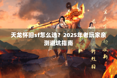 天龙怀旧sf怎么选？2025年老玩家亲测避坑指南
