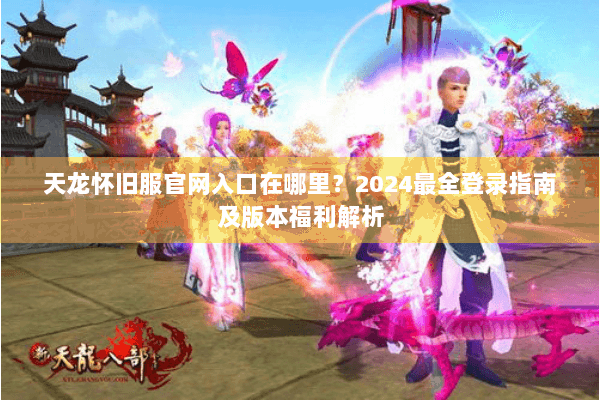 天龙怀旧服官网入口在哪里?2024最全登录指南及版本福利解析 天龙怀旧服官网入口在哪里?2024最全登录指南及版本福利解析