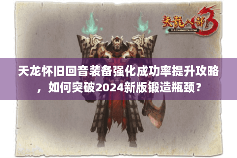 天龙怀旧回音装备强化成功率提升攻略,如何突破2024新版锻造瓶颈? 天龙怀旧回音装备强化成功率提升攻略,如何突破2024新版锻造瓶颈?