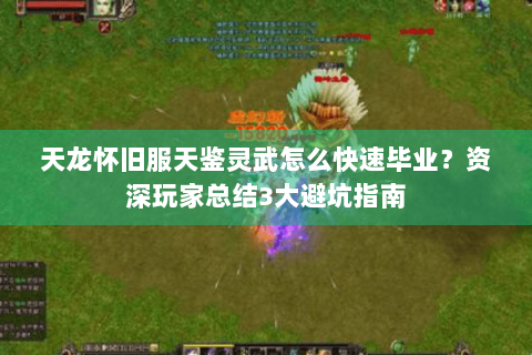 天龙怀旧服天鉴灵武怎么快速毕业?资深玩家总结3大避坑指南 天龙怀旧服天鉴灵武怎么快速毕业?资深玩家总结3大避坑指南