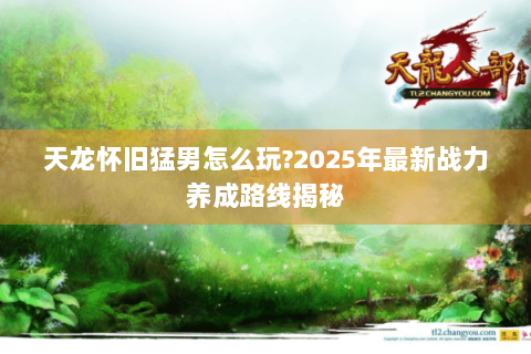 天龙怀旧猛男怎么玩?2025年最新战力养成路线揭秘