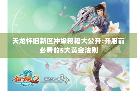天龙怀旧新区冲级秘籍大公开:开服前必看的5大黄金法则 天龙怀旧新区冲级秘籍大公开:开服前必看的5大黄金法则
