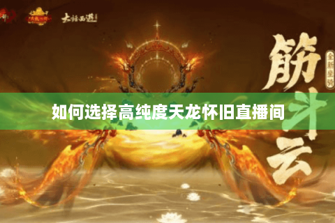 如何选择高纯度天龙怀旧直播间 如何选择高纯度天龙怀旧直播间