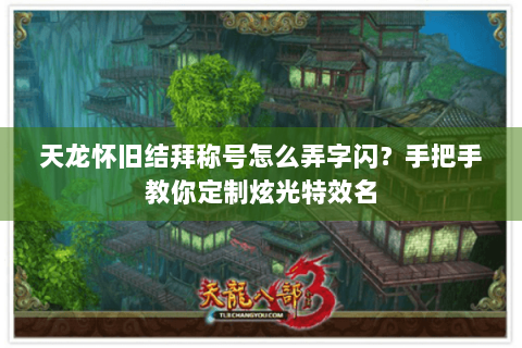 天龙怀旧结拜称号怎么弄字闪?手把手教你定制炫光特效名 天龙怀旧结拜称号怎么弄字闪?手把手教你定制炫光特效名