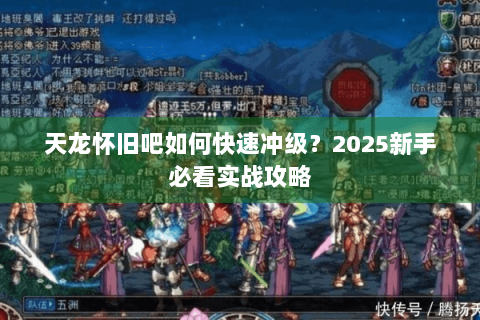 天龙怀旧吧如何快速冲级?2025新手必看实战攻略 天龙怀旧吧如何快速冲级?2025新手必看实战攻略