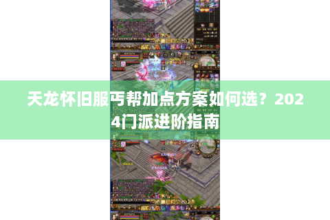 天龙怀旧服丐帮加点方案如何选?2024门派进阶指南 天龙怀旧服丐帮加点方案如何选?2024门派进阶指南