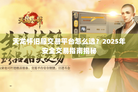 天龙怀旧服交易平台怎么选?2025年安全交易指南揭秘 天龙怀旧服交易平台怎么选?2025年安全交易指南揭秘