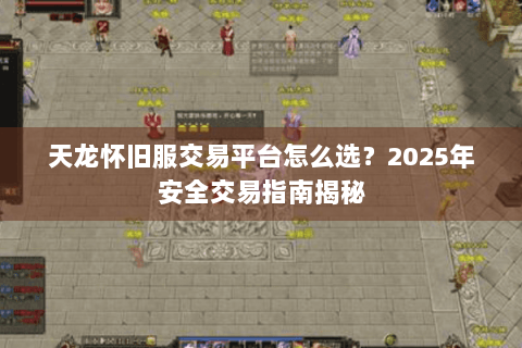 天龙怀旧服交易平台怎么选?2025年安全交易指南揭秘 天龙怀旧服交易平台怎么选?2025年安全交易指南揭秘