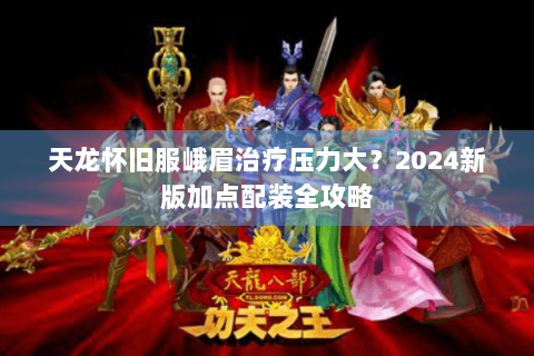 天龙怀旧服峨眉治疗压力大？2024新版加点配装全攻略