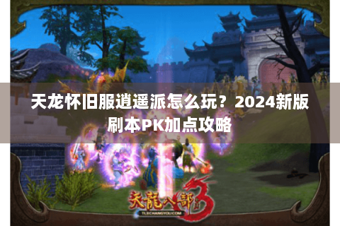 天龙怀旧服逍遥派怎么玩？2024新版刷本PK加点攻略