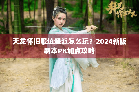 天龙怀旧服逍遥派怎么玩？2024新版刷本PK加点攻略